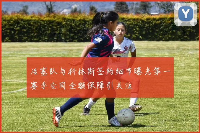 活塞队与科林斯签约细节曝光第一赛季合同全额保障引关注