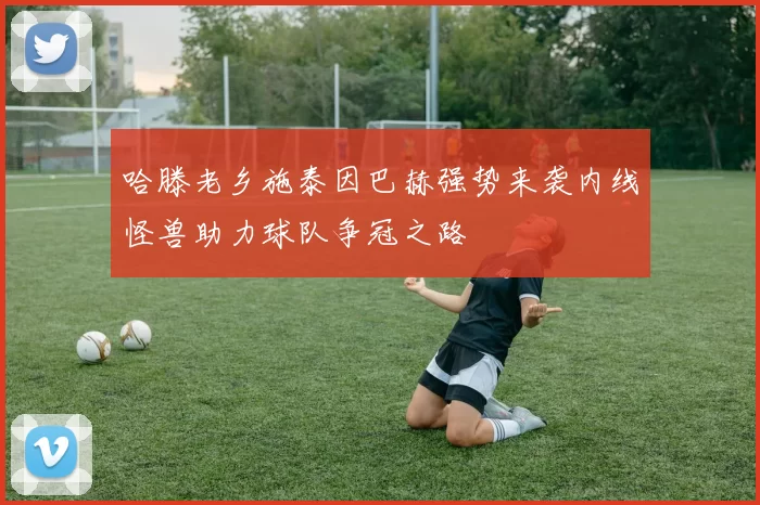 哈滕老乡施泰因巴赫强势来袭内线怪兽助力球队争冠之路