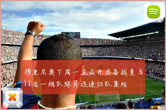 穆里尼奥下周一正式开启备战皇马11名一线队球员迅速归队集结