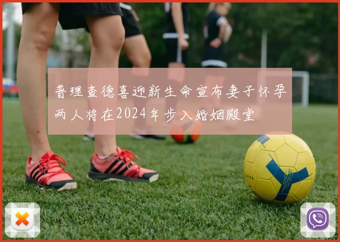 普理查德喜迎新生命宣布妻子怀孕两人将在2024年步入婚姻殿堂