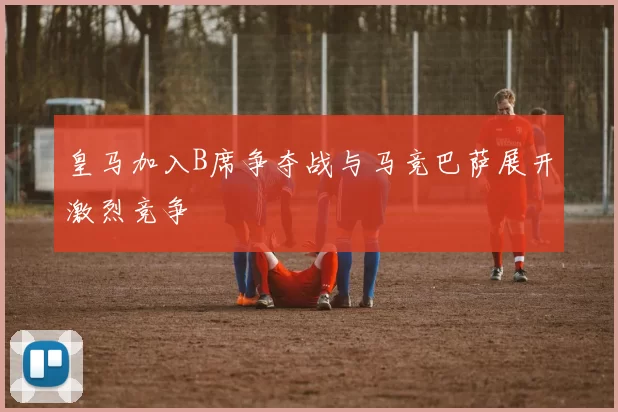 皇马加入B席争夺战与马竞巴萨展开激烈竞争