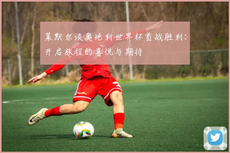 莱默尔谈奥地利世界杯首战胜利：开启旅程的喜悦与期待