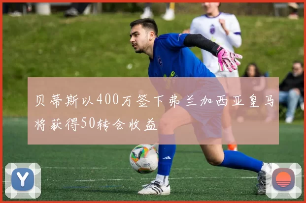 贝蒂斯以400万签下弗兰加西亚皇马将获得50转会收益